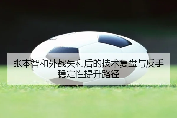 张本智和外战失利后的技术复盘与反手稳定性提升路径 | leyu.com