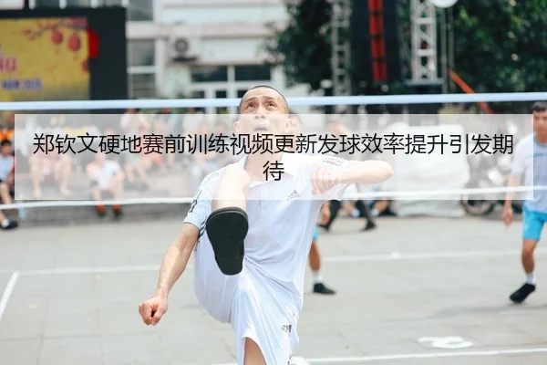 郑钦文硬地赛前训练视频更新发球效率提升引发期待 | leyu.com