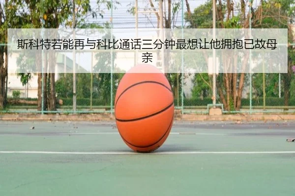 斯科特若能再与科比通话三分钟最想让他拥抱已故母亲 | leyu.com