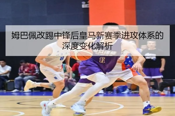 姆巴佩改踢中锋后皇马新赛季进攻体系的深度变化解析 | leyu.com