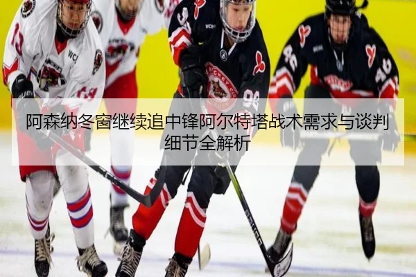 阿森纳冬窗继续追中锋阿尔特塔战术需求与谈判细节全解析 | leyu.com