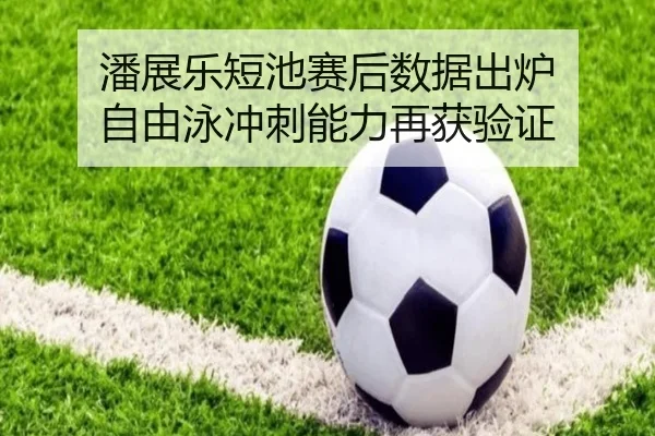 潘展乐短池赛后数据出炉 自由泳冲刺能力再获验证 | leyu.com