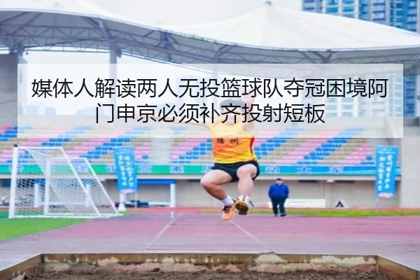 媒体人解读两人无投篮球队夺冠困境阿门申京必须补齐投射短板 - leyu.com
