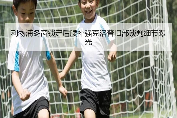 利物浦冬窗锁定后腰补强克洛普旧部谈判细节曝光 | leyu.com